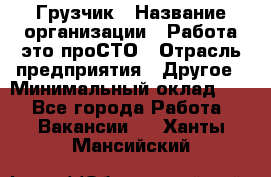 Грузчик › Название организации ­ Работа-это проСТО › Отрасль предприятия ­ Другое › Минимальный оклад ­ 1 - Все города Работа » Вакансии   . Ханты-Мансийский